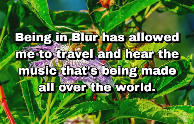"Being in Blur has allowed me to travel and hear the music that's being made all over the world." ~ Damon Albarn