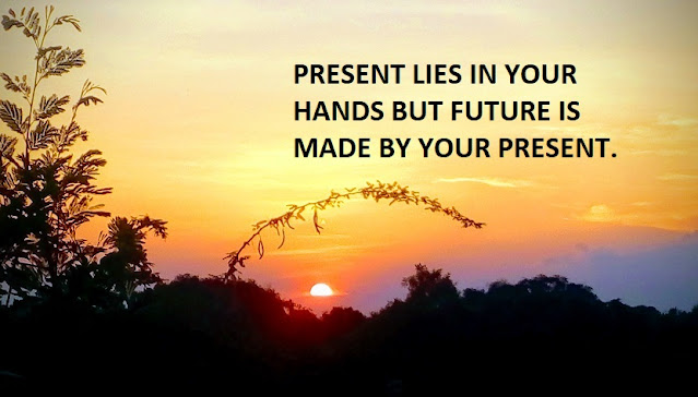 PRESENT LIES IN YOUR HANDS BUT FUTURE IS MADE BY YOUR PRESENT.