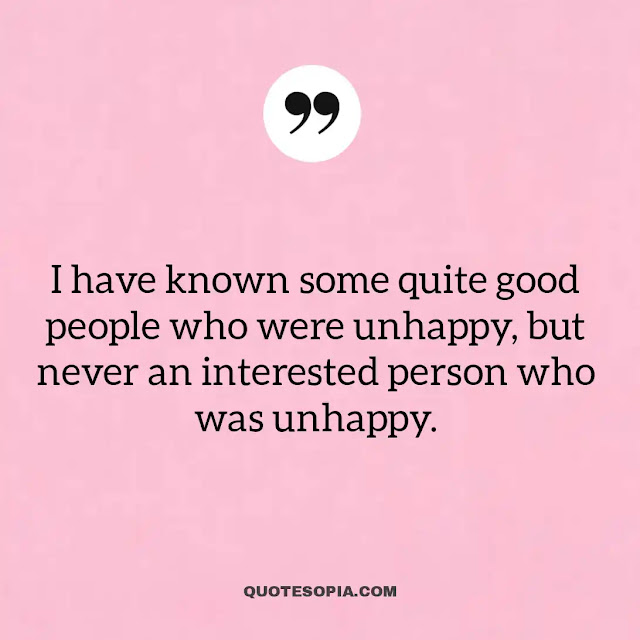 "I have known some quite good people who were unhappy, but never an interested person who was unhappy." ~ A. C. Benson