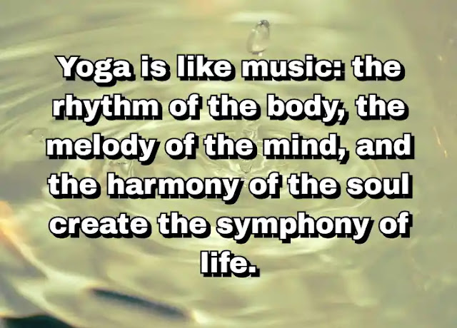 "Yoga is like music: the rhythm of the body, the melody of the mind, and the harmony of the soul create the symphony of life." ~ B.K.S. Iyengar