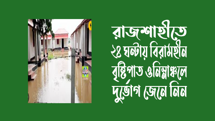 রাজশাহীতে গত ২৪ ঘন্টায় বিরামহীন বৃষ্টিপাত -  নিম্নাঞ্চলে দুর্ভোগ