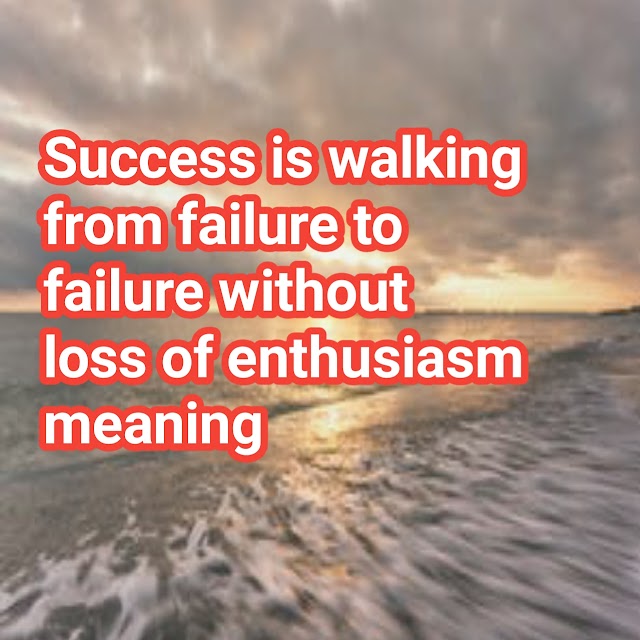 Success is walking from failure to failure without loss of enthusiasm meaning