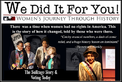 We Did It For You! Wpmen's Journey Through History! There was a time when women had no rights in America. This is the story of how it changed, told by those who were there. The Suffrage Story & Voting Today. "Catchy musical numbers, a dash of comic relief, and a huge history lesson on feminism!" - Hometown Weekly