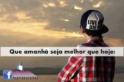 Que amanhã seja melhor que hoje! Frase para Facebook.