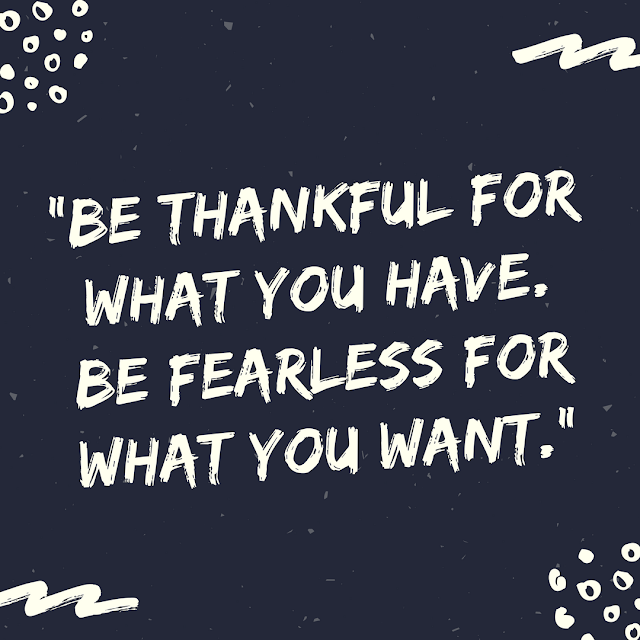 be thankful for what you have. be fearless for what you want.