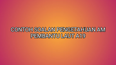 Contoh Soalan Pengetahuan Am Pembantu Laut 2019 - SUMBER 