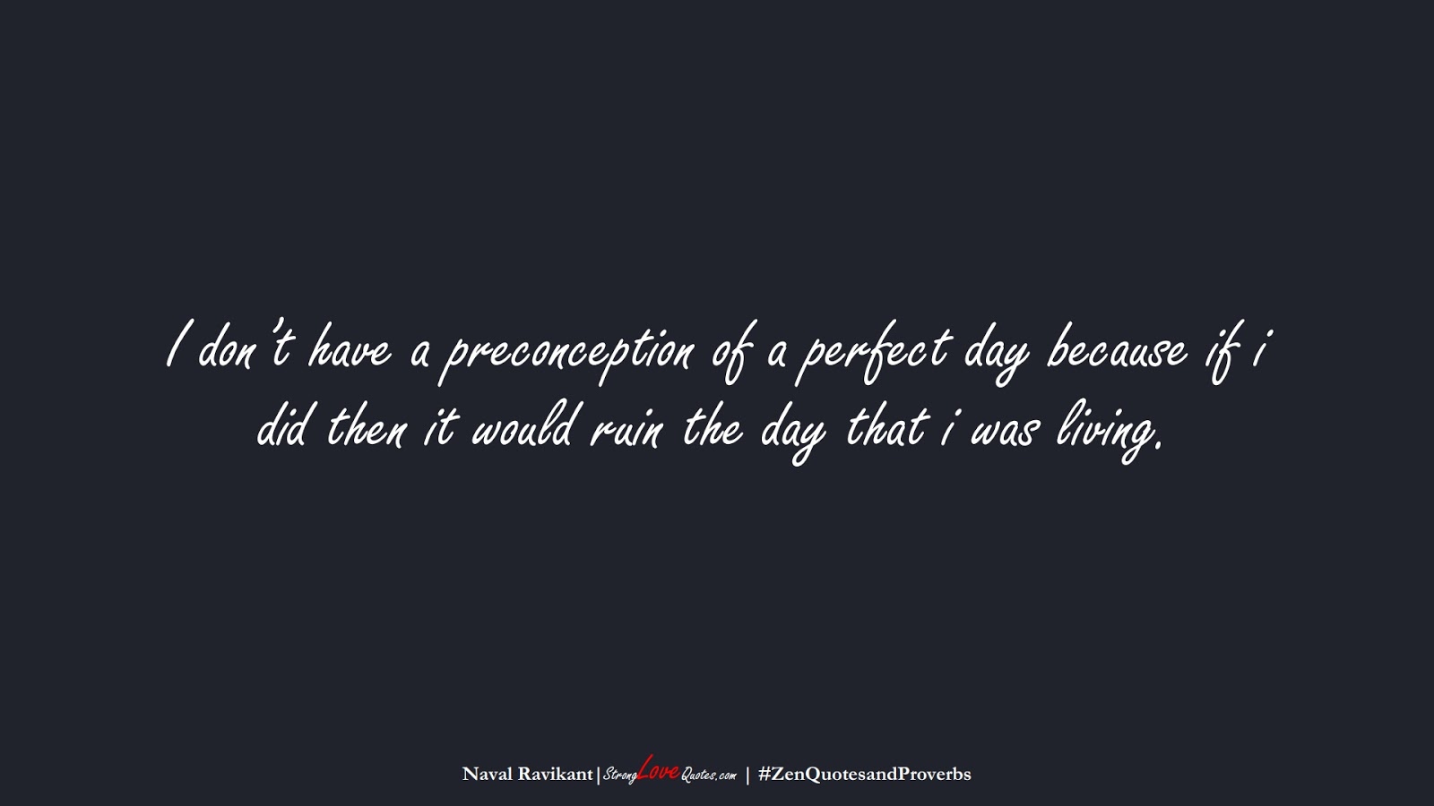 I don’t have a preconception of a perfect day because if i did then it would ruin the day that i was living. (Naval Ravikant);  #ZenQuotesandProverbs