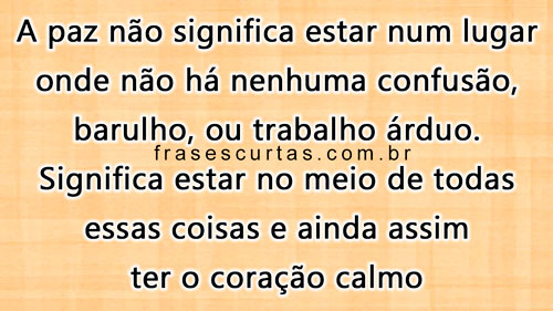 Paz não significa estar num lugar onde não há nenhuma confusão, barulho, ou trabalho árduo. Significa estar no meio de todas essas coisas e ainda assim ter o coração calmo