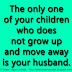 The only one of your children who does not grow up and move away is your husband. 