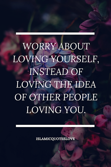 Worry about loving yourself, instead of loving the idea of other people loving you.