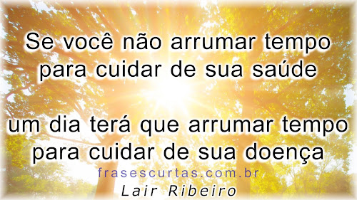 Aquele que não tem tempo para cuidar da saúde vai ter que arrumar tempo para cuidar da doença