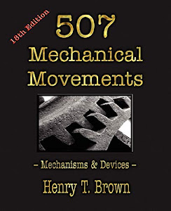 Five Hundred and Seven Mechanical Movements,: Embracing All Those Which Are Most Important in Dynamics, Hydraulics, Hydrostatics, Pneumatics, Steam ... Never Before Published and Several Which Ha