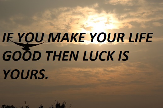 IF YOU MAKE YOUR LIFE GOOD THEN LUCK IS YOURS.