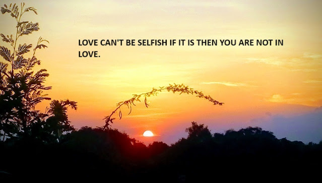 LOVE CAN'T BE SELFISH IF IT IS THEN YOU ARE NOT IN LOVE.