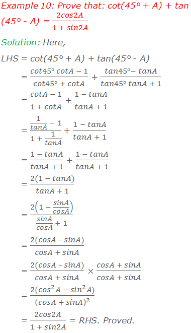 Example 10: Prove that: cot(45° + A) + tan(45° - A) = 2cos2A/(1 + sin2A) Solution: Here, LHS = cot(45° + A) + tan(45° - A)        = (cot45° cotA - 1)/(cot45° + cotA) + (tan45°- tanA)/(tan45° tanA + 1)        = (cotA - 1)/(1 + cotA) + (1 - tanA)/(tanA + 1)        = (1/tanA  - 1)/(1 + 1/tanA)  + (1 - tanA)/(tanA + 1)        = (1 - tanA)/(tanA + 1) + (1 - tanA)/(tanA + 1)        = (2(1 - tanA))/(tanA + 1)        = 2(1 - sinA/cosA)/(sinA/cosA  + 1)        = (2(cosA – sinA))/(cosA + sinA)        = (2(cosA – sinA))/(cosA + sinA) × (cosA + sinA)/(cosA + sinA)        = (2(〖cos〗^2 A - 〖sin〗^2 A))/(cosA + sinA)^2         = 2cos2A/(1 + sin2A) = RHS. Proved.