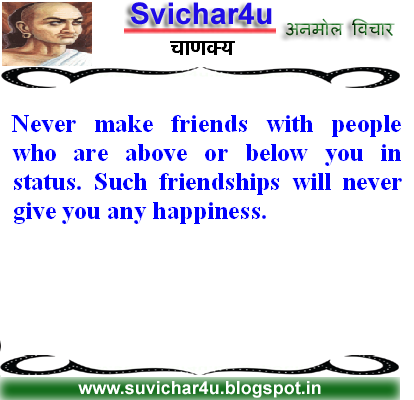 Never make friends with people who are above or below you in status. Such friendships will never give you any happiness.