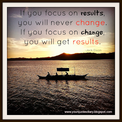 If you focus on results,you will never change.  If you focus on change, you will get results.  -Jack Dixon