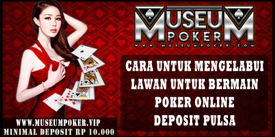 Cara Untuk Mengelabui Lawan Saat Bermain Poker Online Deposit Pulsa