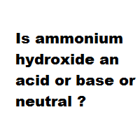 Is ammonium hydroxide an acid or base or neutral ?