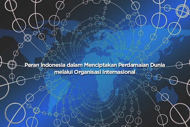 Peran Indonesia dalam Menciptakan Perdamaian Dunia melalui Organisasi Internasional