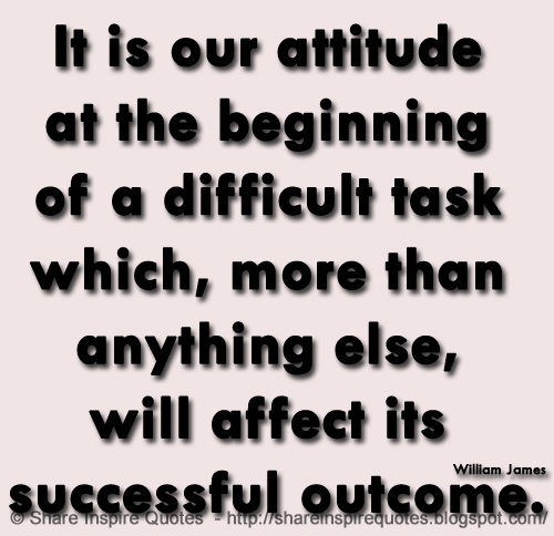 It is our attitude at the beginning of a difficult task which, more than anything else, will affect its successful outcome. ~William James