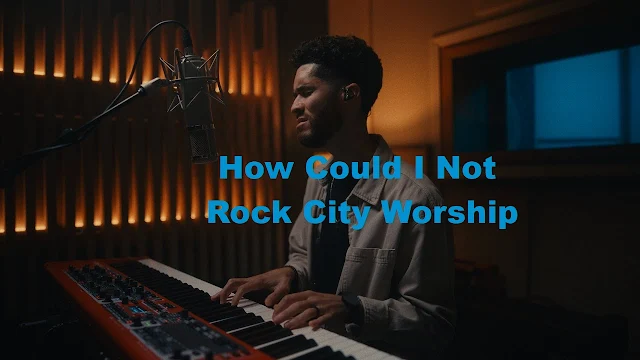 Lyrics How Could I Not - Rock City Worship