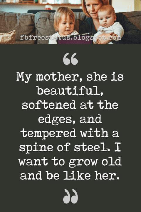 best mothers day quotes, My mother, she is beautiful, softened at the edges, and tempered with a spine of steel. I want to grow old and be like her.