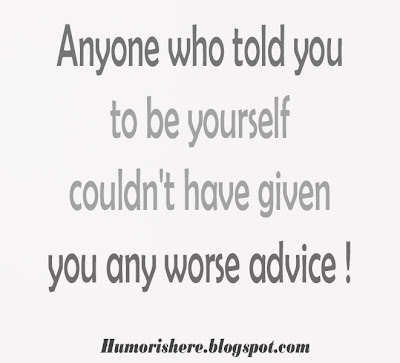 Anyone who told you to be yourself couldn't have given you any worse advice.