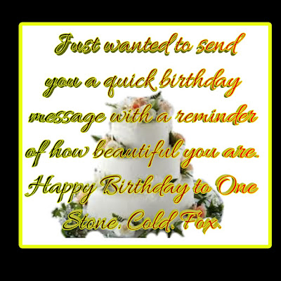 Just wanted to send you a quick birthday message with a reminder of how beautiful you are. Happy Birthday to One Stone. Cold. Fox.