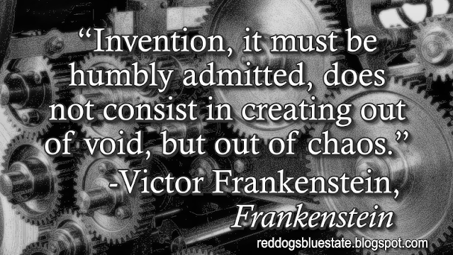 “Invention, it must be humbly admitted, does not consist in creating out of void, but out of chaos[.]” -Victor Frankenstein, _Frankenstein_