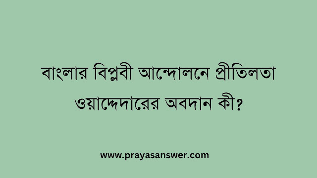 বাংলার বিপ্লবী আন্দোলনে প্রীতিলতা ওয়াদ্দেদারের অবদান কী