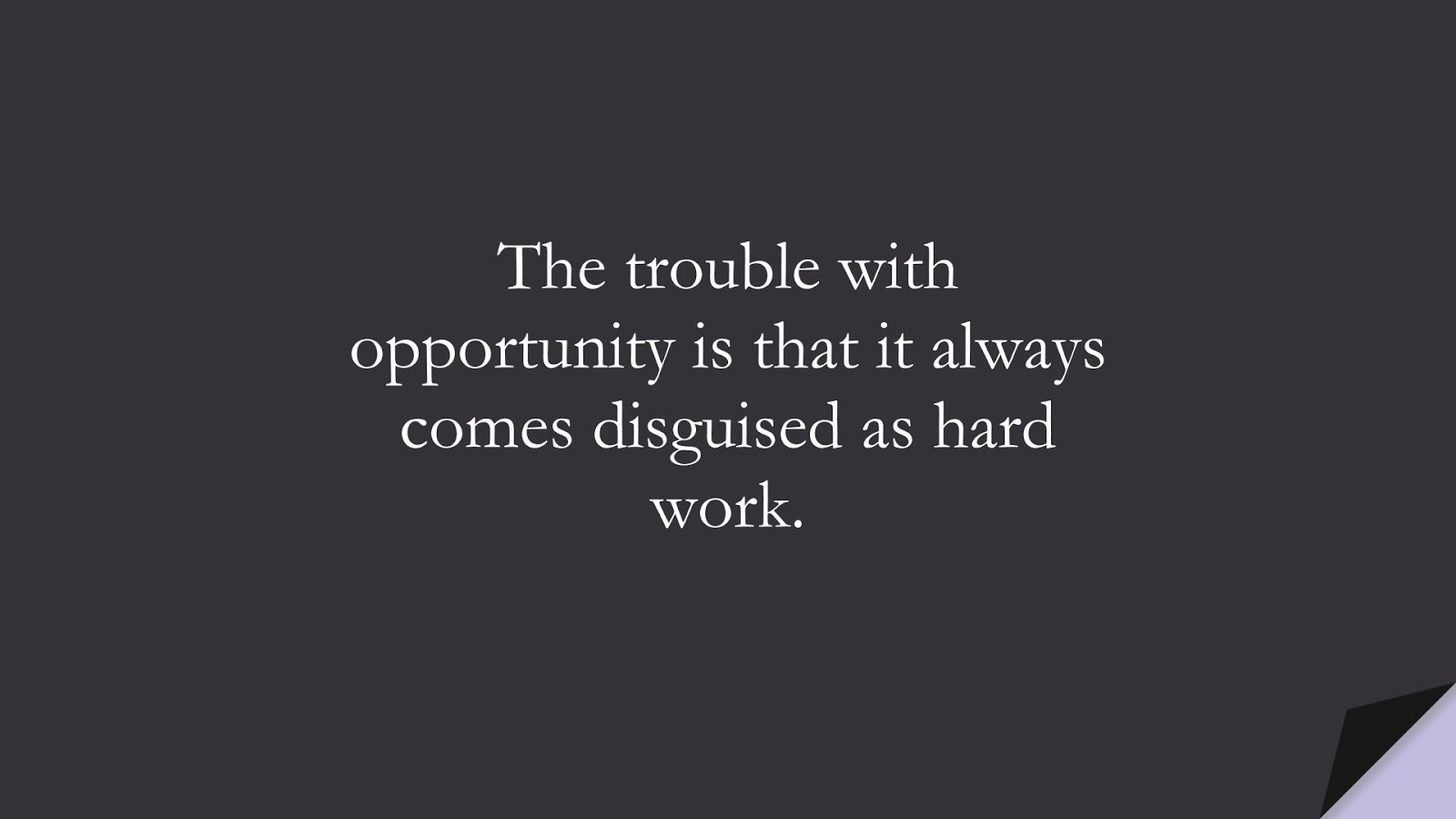 The trouble with opportunity is that it always comes disguised as hard work.FALSE