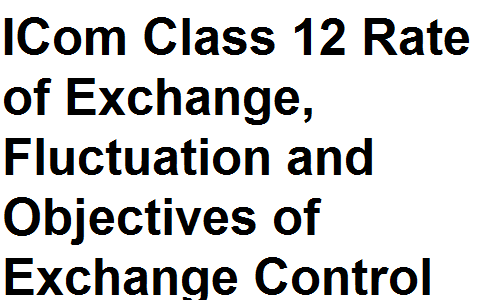 ICom Notes Class 12 Commerce Rate of Exchange, Fluctuation and Objectives of Exchange Control