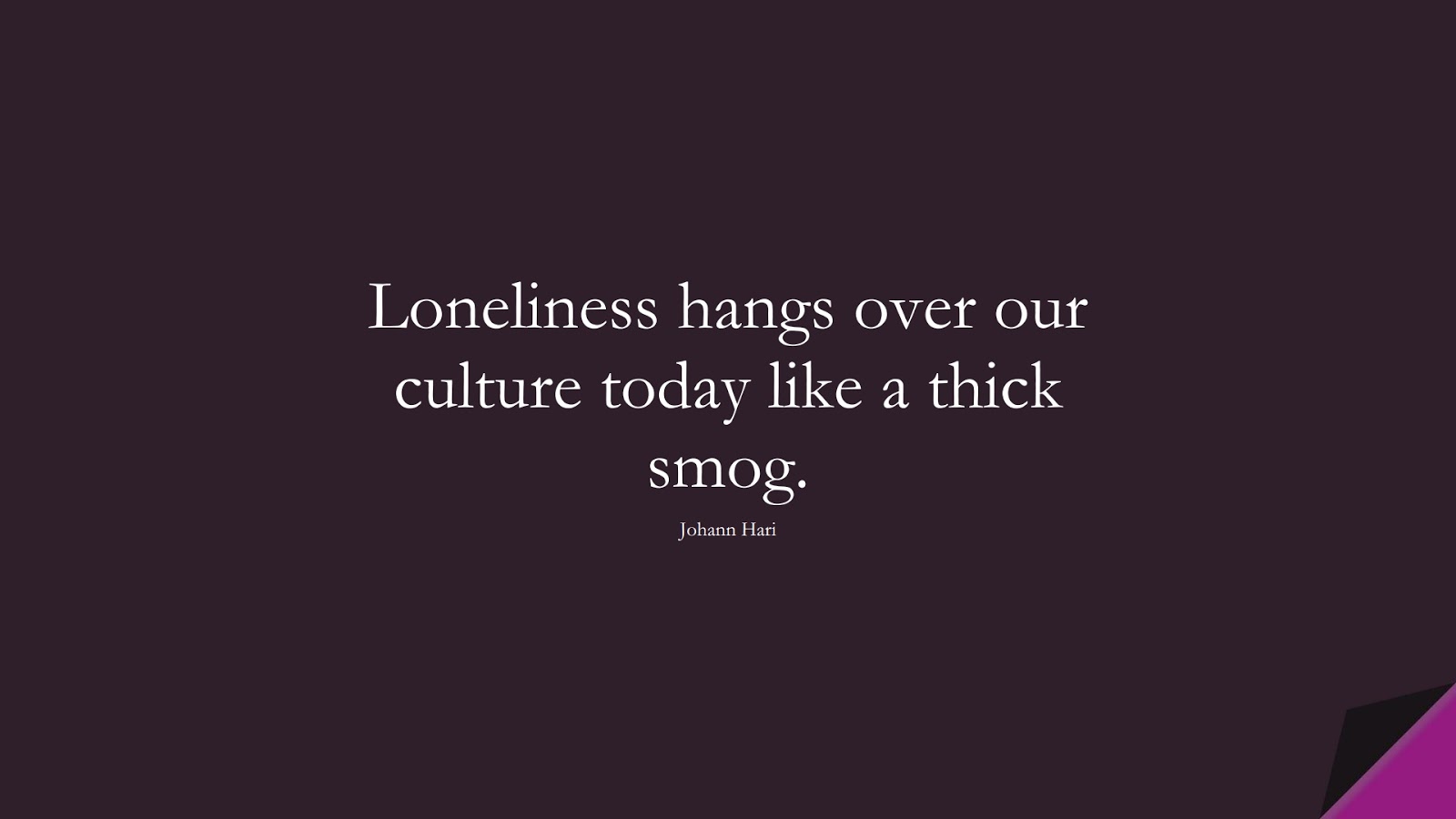 Loneliness hangs over our culture today like a thick smog. (Johann Hari);  #DepressionQuotes