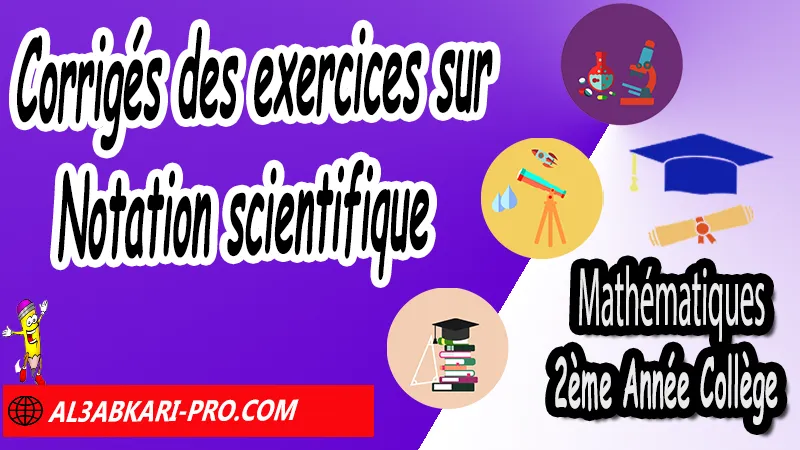 Corrigés des exercices sur Notation scientifique - Mathématiques 2ème Année Collège Puissances, Cours et exercices Puissances, Propriétés sur les puissances de 10, Propriétés sur les puissances, Puissances entières d'un nombre relatif, Ecritures d'un nombre avec les puissances de 10, exercices de maths 2ème année collège en francais corrigés pdf, maths 2ac exercices corrigés, maths 2ème année collège en francais, exercices de maths 2ème année collège en français corrigés, 2ème année collège maroc maths, Mathématiques de 2ème Année Collège 2AC , Maths 2APIC option française , Cours sur Puissances , Résumé sur Puissances , Exercices corrigés sur Puissances , Activités sur Puissances , Travaux dirigés td sur Puissances , Mathématiques collège maroc, الثانية اعدادي خيار فرنسي, مادة الرياضيات للسنة الثانية إعدادي خيار فرنسية, الثانية اعدادي مسار دولي.