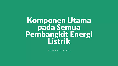 Komponen Utama pada Semua Pembangkit Energi Listrik