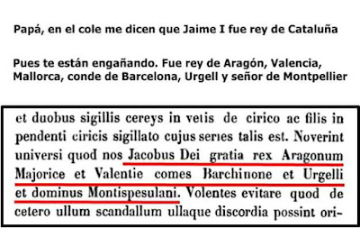 Papá, en el colegio me dicen que Jaime I fue rey de Cataluña, pues te están engañando, fue rey de Aragón, Valencia, Mallorca, conde de Barcelona, Urgell ,señor de Montpellier