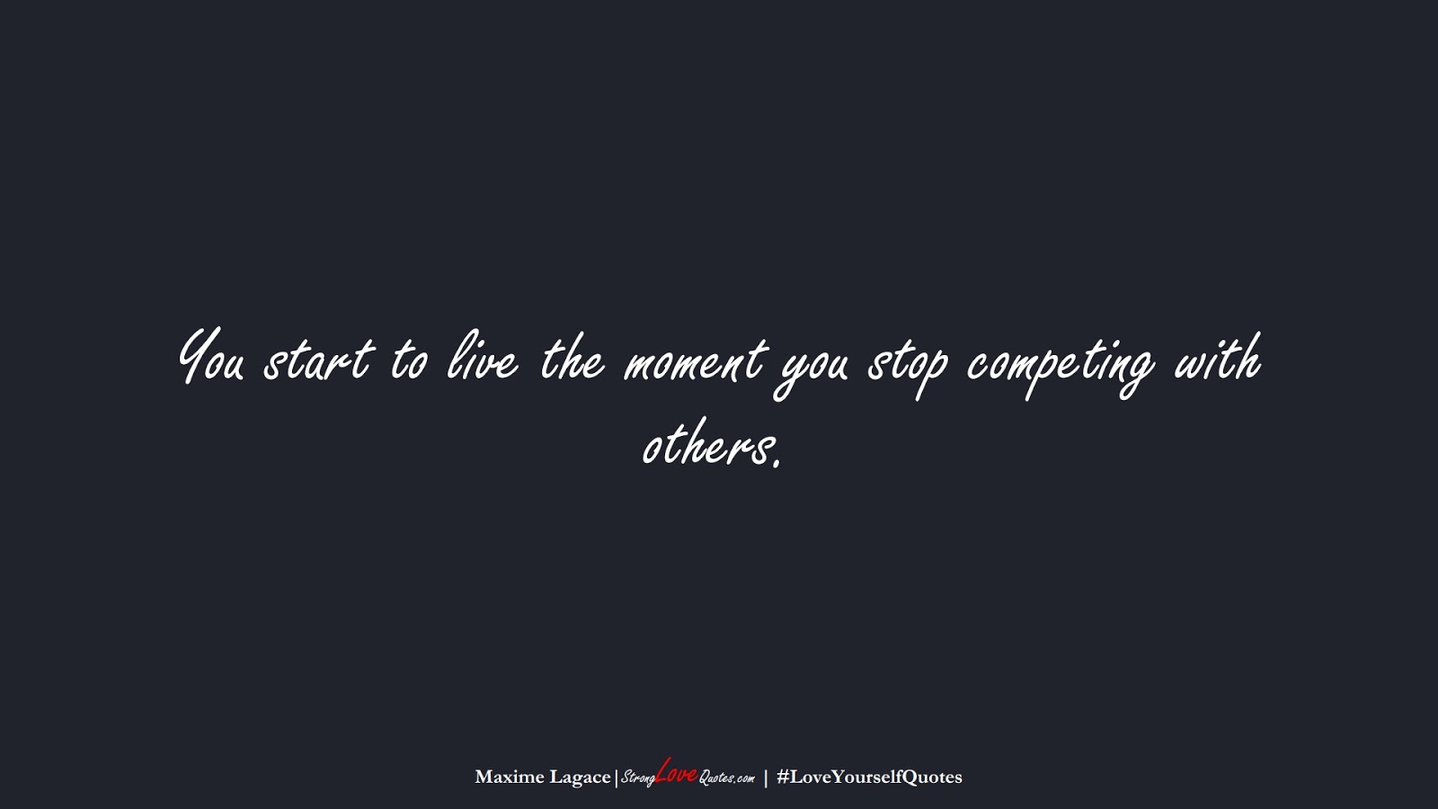 You start to live the moment you stop competing with others. (Maxime Lagace);  #LoveYourselfQuotes