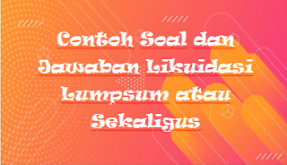 Contoh Soal dan Jawaban Likuidasi Lumpsum atau Sekaligus