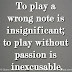 To play a wrong note is insignificant; to play without passion is inexcusable.