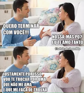 Quero terminar com você  Nossa,mas pq? Eu te amo tanto  Justamente por isso, vou te trocar por uma que não me ama e que me faça de trouxa