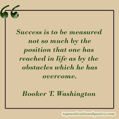 Success is to be measured  not so much by the position that  one has reached in life as by the  obstacles which he has  overcome.   Booker T. Washington