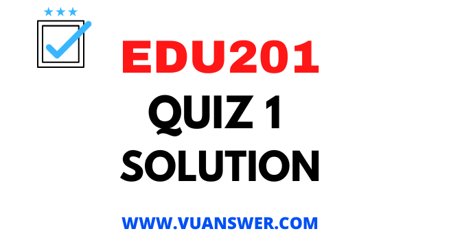 EDU201 Quiz 1 Solution - VU Answer
