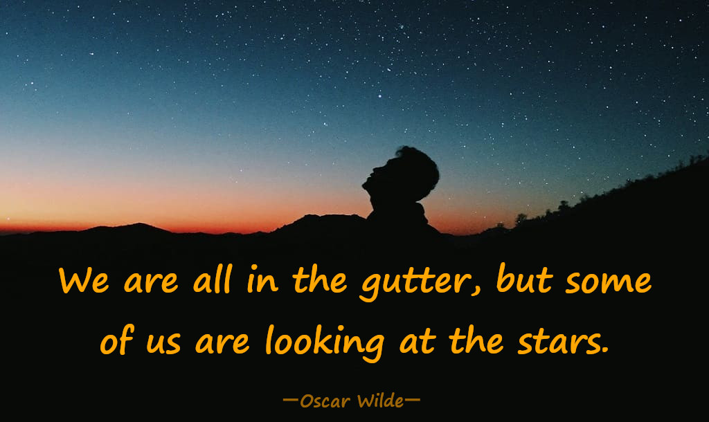 We are all in the gutter, but some of us are looking at the stars. ― Oscar Wilde