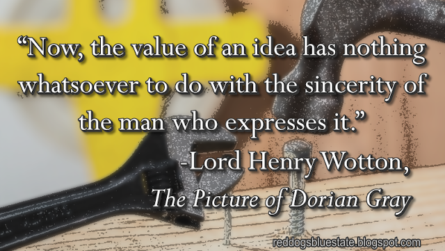 “Now, the value of an idea has nothing whatsoever to do with the sincerity of the man who expresses it.” -Lord Henry Wotton, _The Picture of Dorian Gray_