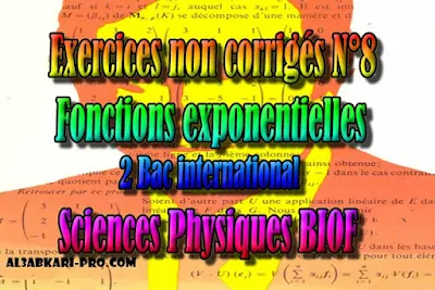 Exercices non Corrigés N°8 fonctions exponentielles, sciences physiques biof, 2 bac inter PDF , fonction exponentielle, Limite exponentielle, Signe exponentielle, Variation exponentielle, Courbe exponentielle, Dérivée de la fonction exponentielle, Fonctions gaussiennes, 2 bac inter, sciences physiques biof, PDF, Mathématiques, Mathématiques BIOF, baccalauréat international maroc, baccalauréat international, BAC, 2 éme Bac, Exercices, Cours, Contrôles Contrôle continu, examen, exercice, filière, 2ème Baccalauréat, cours gratuit, cours particuliers, cours à domicile, soutien scolaire à domicile, les cours particuliers, cours de soutien, les cours de soutien, cours online, cour online.