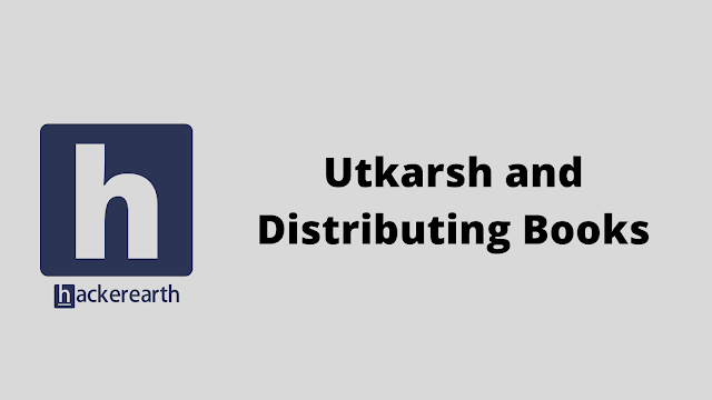 HackerEarth Utkarsh and Distributing Books problem solution