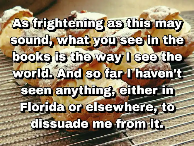 "As frightening as this may sound, what you see in the books is the way I see the world. And so far I haven't seen anything, either in Florida or elsewhere, to dissuade me from it." ~ Carl Hiaasen