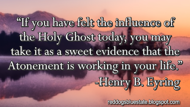 “If you have felt the influence of the Holy Ghost today, you may take it as a sweet evidence that the Atonement is working in your life.” -Henry B. Eyring