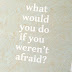 Life Lately | 'What Would You Do If You Weren't Afraid?'